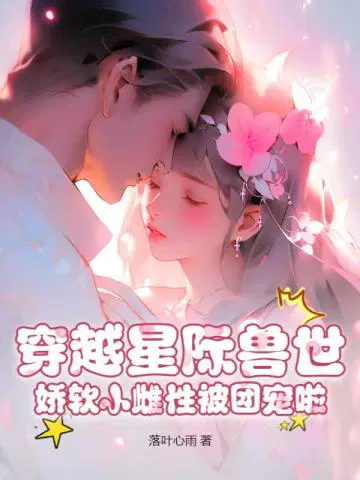 穿越星际兽世,娇软小雌性被团宠啦