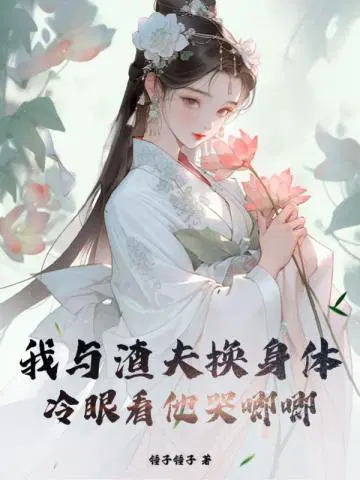 我与渣夫换身体,冷眼看他哭唧唧