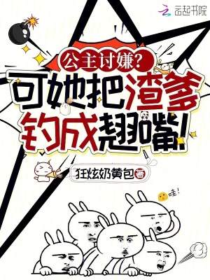 公主讨嫌？可她把渣爹钓成翘嘴！(狂炫奶黄包)_公主讨嫌？可她把渣爹钓成翘嘴！全文免费阅读无弹窗_玄幻