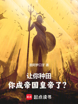 让你种田,你成帝国皇帝了？(是阿梦口牙)_让你种田,你成帝国皇帝了？全文免费阅读无弹窗_玄幻小说_新