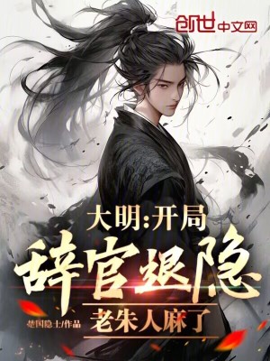 大明：开局辞官退隐,老朱人麻了(楚国隐士)_大明：开局辞官退隐,老朱人麻了全文免费阅读无弹窗_玄幻小