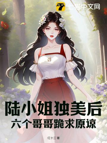陆小姐独美后,六个哥哥跪求原谅(红十三)_陆小姐独美后,六个哥哥跪求原谅全文免费阅读无弹窗_言情小说