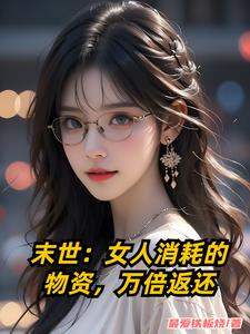 末世：女人消耗的物资,万倍返还(最爱铁板烧)_末世：女人消耗的物资,万倍返还全文免费阅读无弹窗_科幻