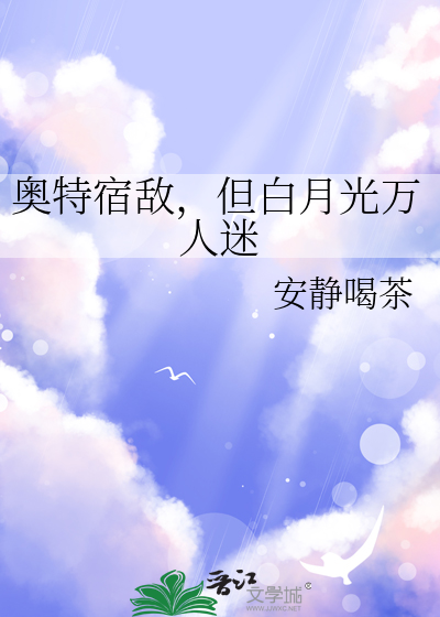 奥特宿敌,但白月光万人迷(安静喝茶)_奥特宿敌,但白月光万人迷全文免费阅读无弹窗_科幻小说_新笔趣阁