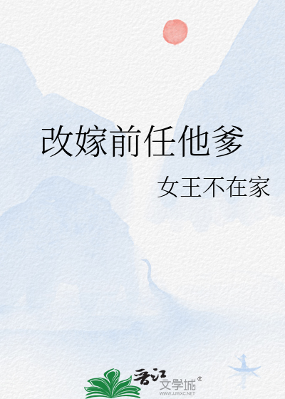 改嫁前任他爹(女王不在家)_改嫁前任他爹全文免费阅读无弹窗_玄幻小说_新笔趣阁