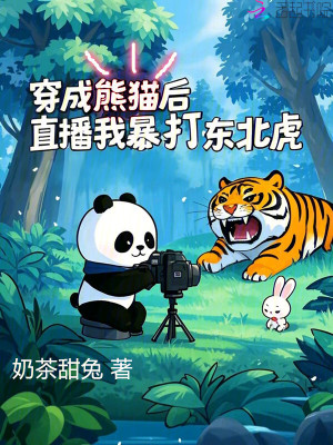 穿成熊猫后,直播我暴打东北虎(奶茶甜兔)_穿成熊猫后,直播我暴打东北虎全文免费阅读无弹窗_都市小说_