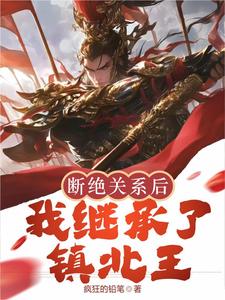 断绝关系后,我继承了镇北王(疯狂的铅笔)_断绝关系后,我继承了镇北王全文免费阅读无弹窗_玄幻小说_新