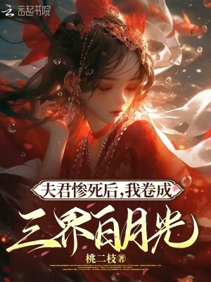夫君惨死后,我卷成三界白月光(桃二枝)_夫君惨死后,我卷成三界白月光全文免费阅读无弹窗_玄幻小说_新