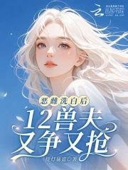 恶雌洗白后,12兽夫又争又抢！